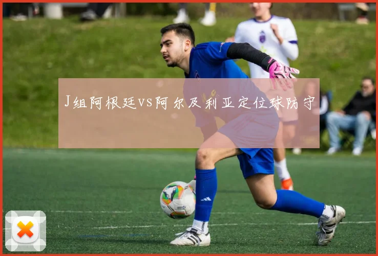 J组阿根廷vs阿尔及利亚定位球防守