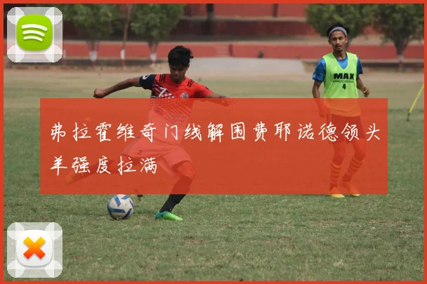弗拉霍维奇门线解围费耶诺德领头羊强度拉满