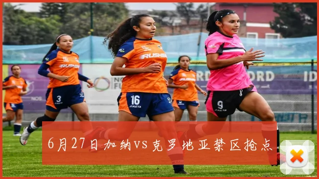6月27日加纳vs克罗地亚禁区抢点