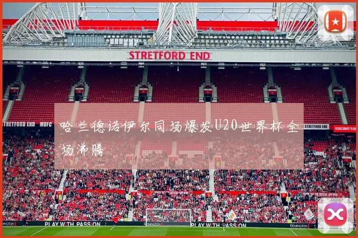 哈兰德诺伊尔同场爆发U20世界杯全场沸腾