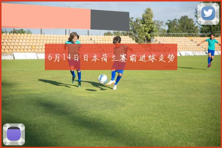 6月14日日本荷兰赛前进球走势