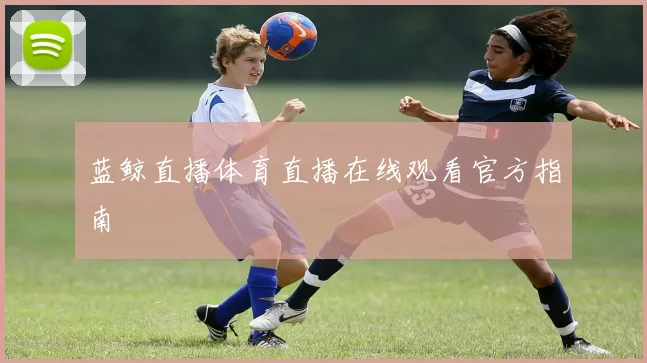 蓝鲸直播体育直播在线观看官方指南