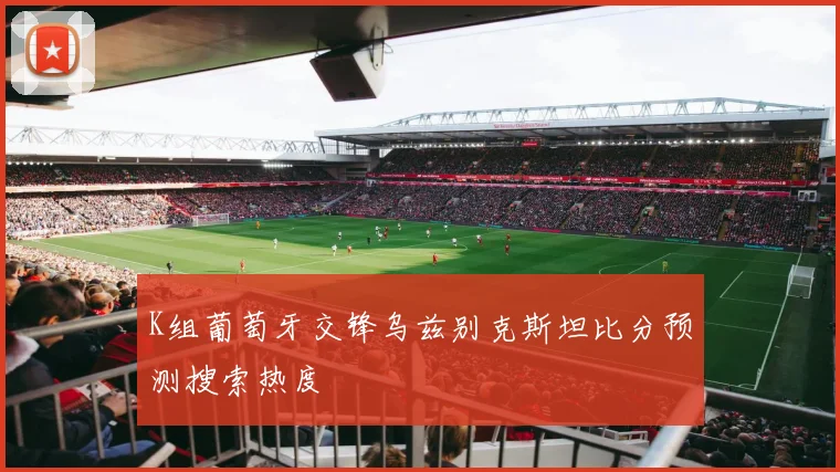 K组葡萄牙交锋乌兹别克斯坦比分预测搜索热度