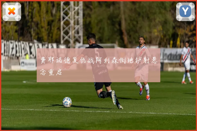 费耶诺德复仇战阿利森倒地铲射悬念重启