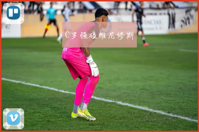 C罗强碰维尼修斯
