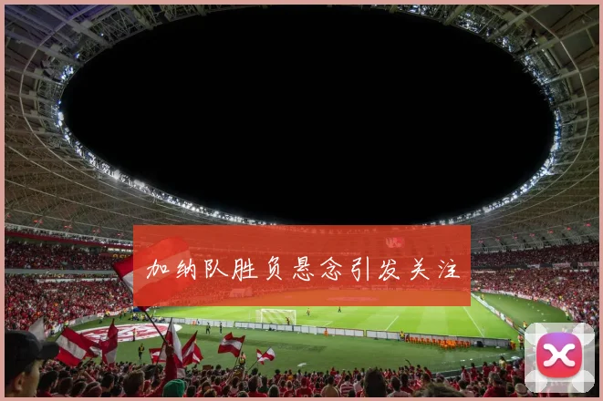 加纳队胜负悬念引发关注