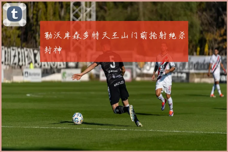 勒沃库森多特天王山门前抢射绝杀封神