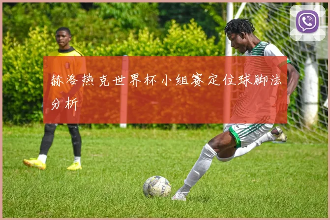 赫洛热克世界杯小组赛定位球脚法分析