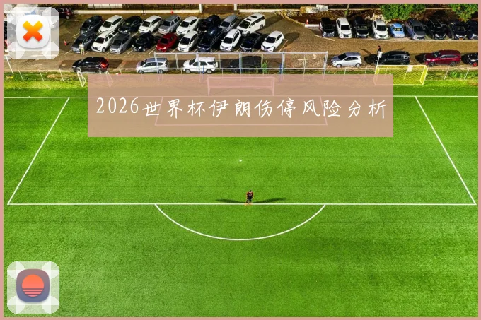 2026世界杯伊朗伤停风险分析