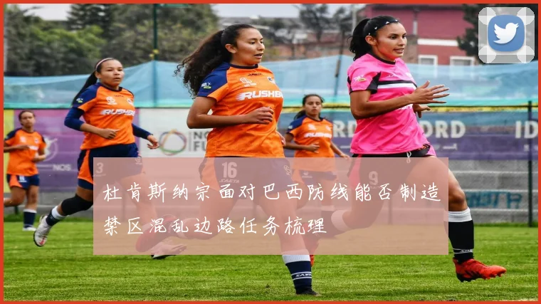 杜肯斯纳宗面对巴西防线能否制造禁区混乱边路任务梳理