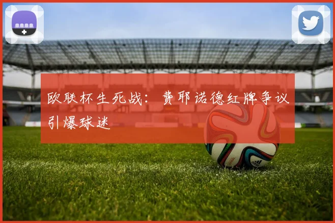 欧联杯生死战:费耶诺德红牌争议引爆球迷