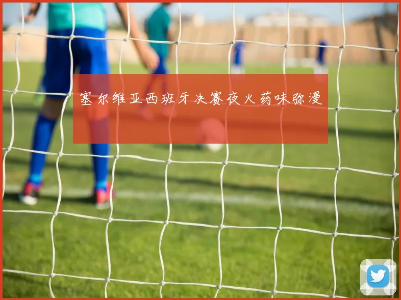 塞尔维亚西班牙决赛夜火药味弥漫