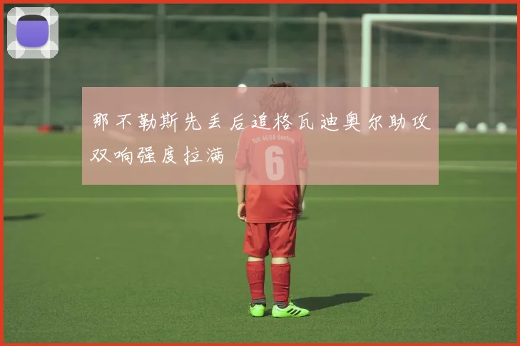 那不勒斯先丢后追格瓦迪奥尔助攻双响强度拉满