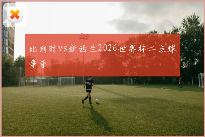 比利时vs新西兰2026世界杯二点球争夺