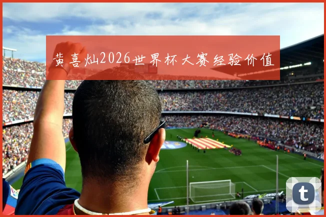 黄喜灿2026世界杯大赛经验价值