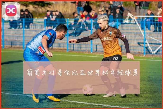葡萄牙对哥伦比亚世界杯年轻球员
