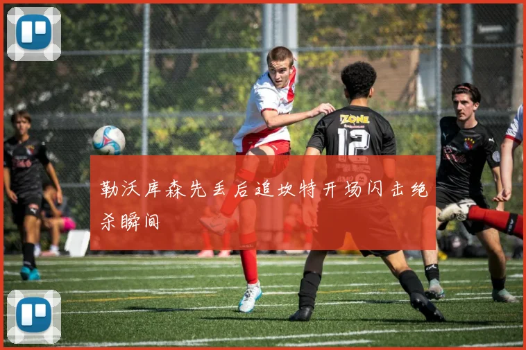 勒沃库森先丢后追坎特开场闪击绝杀瞬间