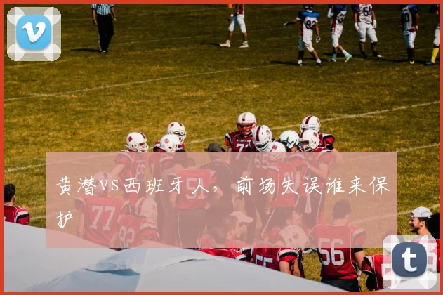 黄潜vs西班牙人，前场失误谁来保护