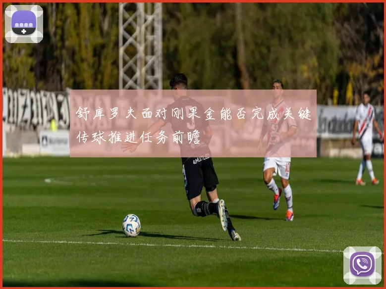 舒库罗夫面对刚果金能否完成关键传球推进任务前瞻