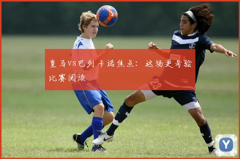 皇马vs巴列卡诺焦点:这场更考验比赛阅读
