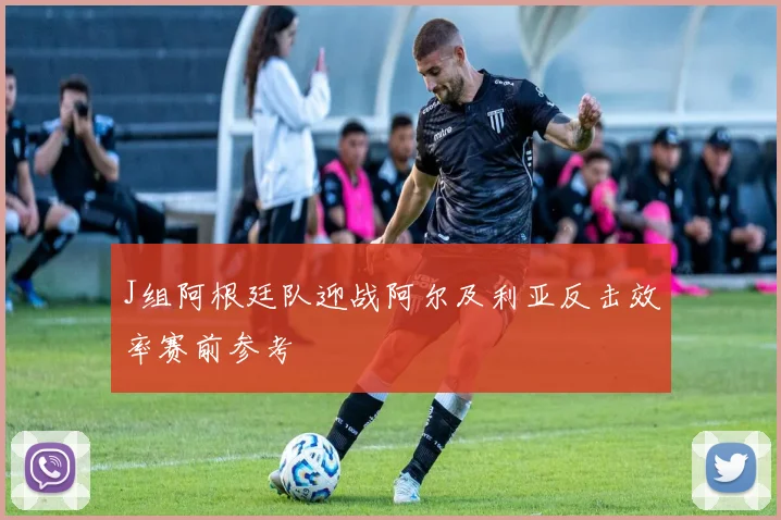 J组阿根廷队迎战阿尔及利亚反击效率赛前参考