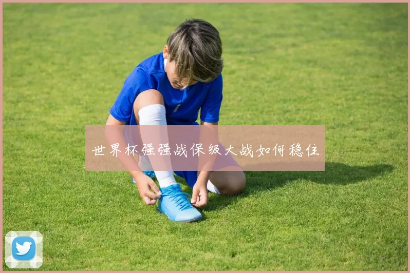 世界杯强强战保级大战如何稳住