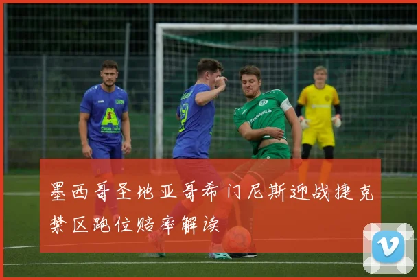 墨西哥圣地亚哥希门尼斯迎战捷克禁区跑位赔率解读