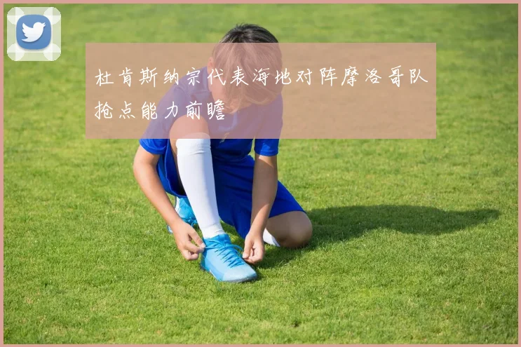 杜肯斯纳宗代表海地对阵摩洛哥队抢点能力前瞻