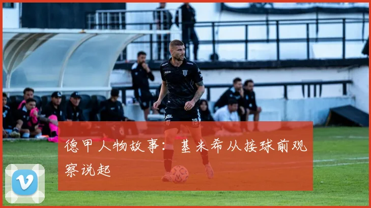 德甲人物故事：基米希从接球前观察说起