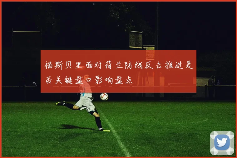 福斯贝里面对荷兰防线反击推进是否关键盘口影响盘点