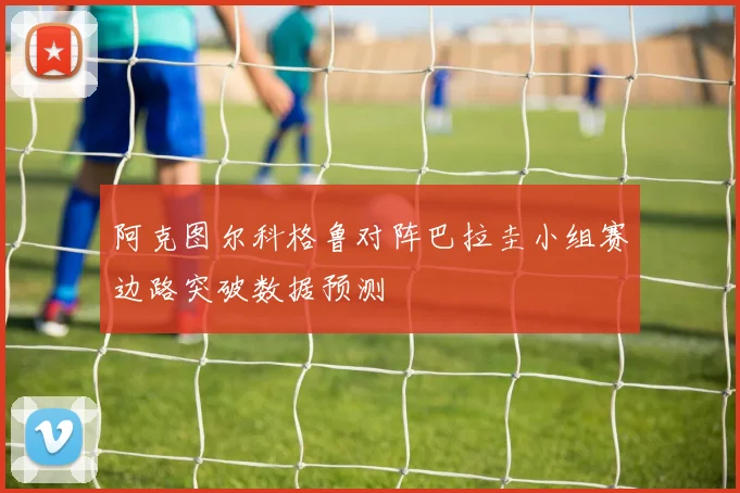 阿克图尔科格鲁对阵巴拉圭小组赛边路突破数据预测