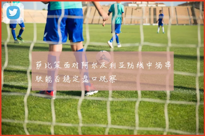 萨比策面对阿尔及利亚防线中场串联能否稳定盘口观察