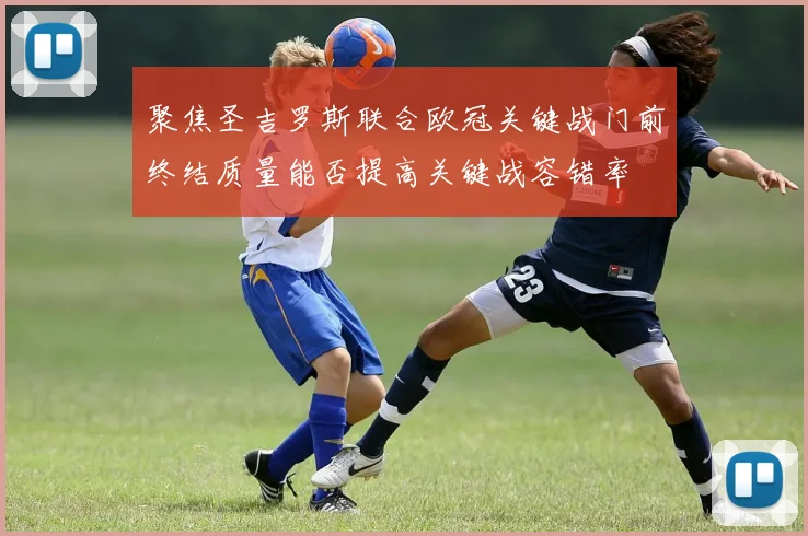 聚焦圣吉罗斯联合欧冠关键战门前终结质量能否提高关键战容错率