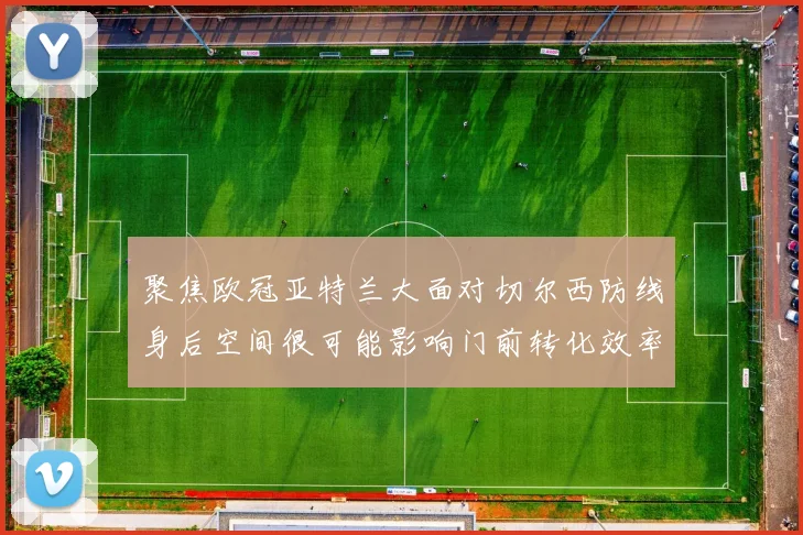 聚焦欧冠亚特兰大面对切尔西防线身后空间很可能影响门前转化效率