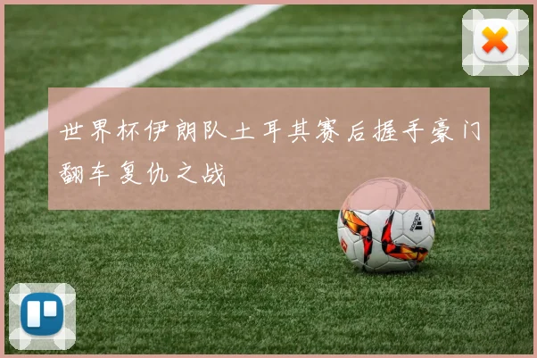 世界杯伊朗队土耳其赛后握手豪门翻车复仇之战