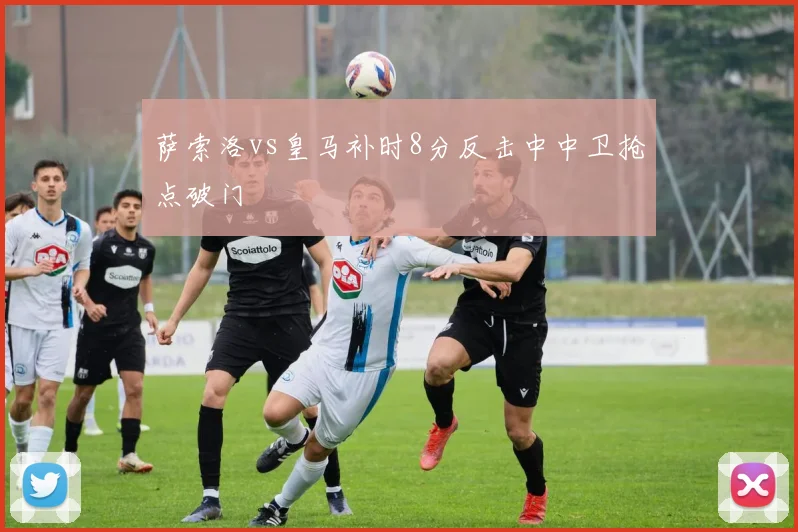 萨索洛vs皇马补时8分反击中中卫抢点破门