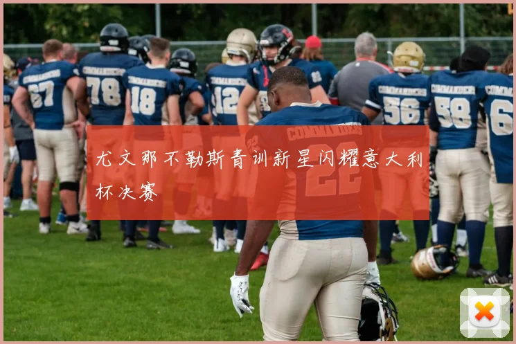 尤文那不勒斯青训新星闪耀意大利杯决赛