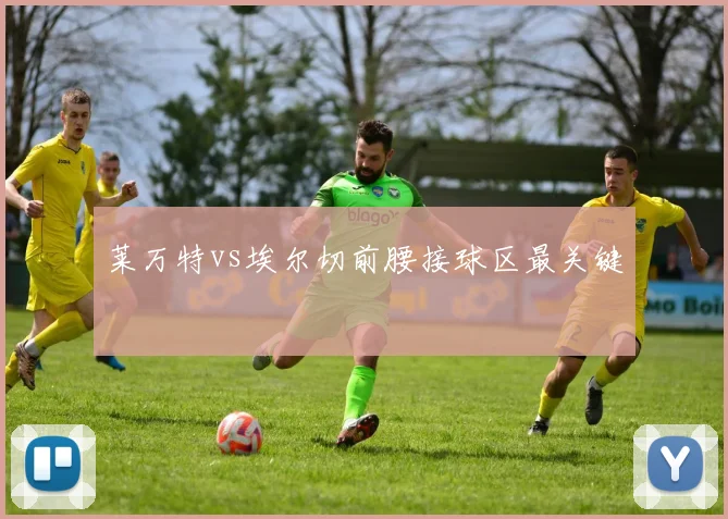 莱万特vs埃尔切前腰接球区最关键