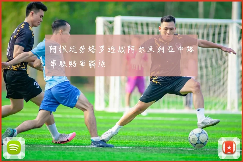 阿根廷劳塔罗迎战阿尔及利亚中路串联赔率解读