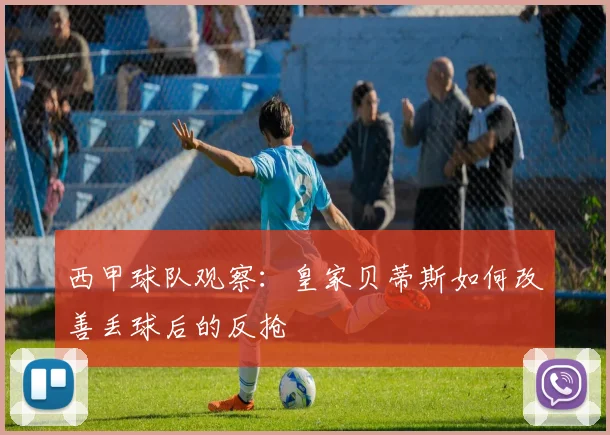 西甲球队观察：皇家贝蒂斯如何改善丢球后的反抢