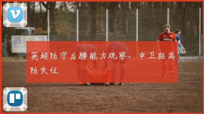 英超防守后腰能力观察，中卫距离防失位