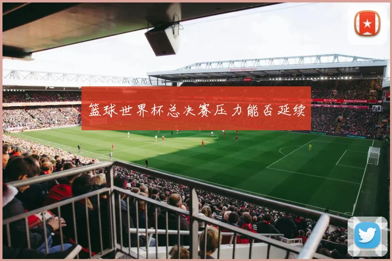 篮球世界杯总决赛压力能否延续