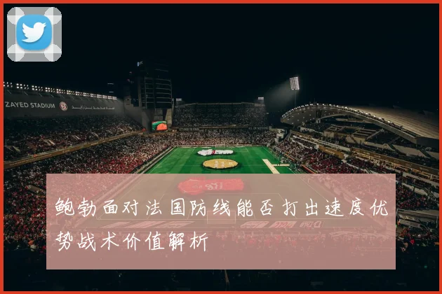 鲍勃面对法国防线能否打出速度优势战术价值解析