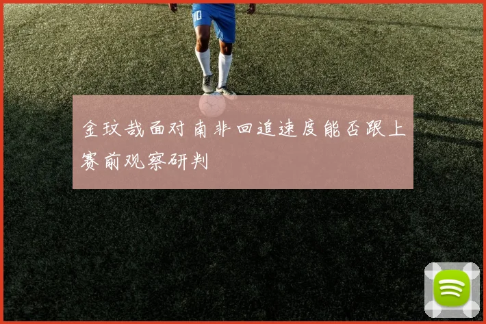 金玟哉面对南非回追速度能否跟上赛前观察研判