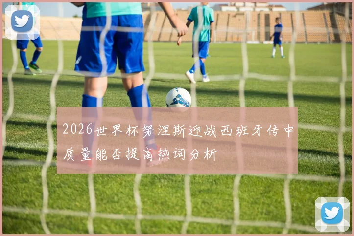 2026世界杯努涅斯迎战西班牙传中质量能否提高热词分析