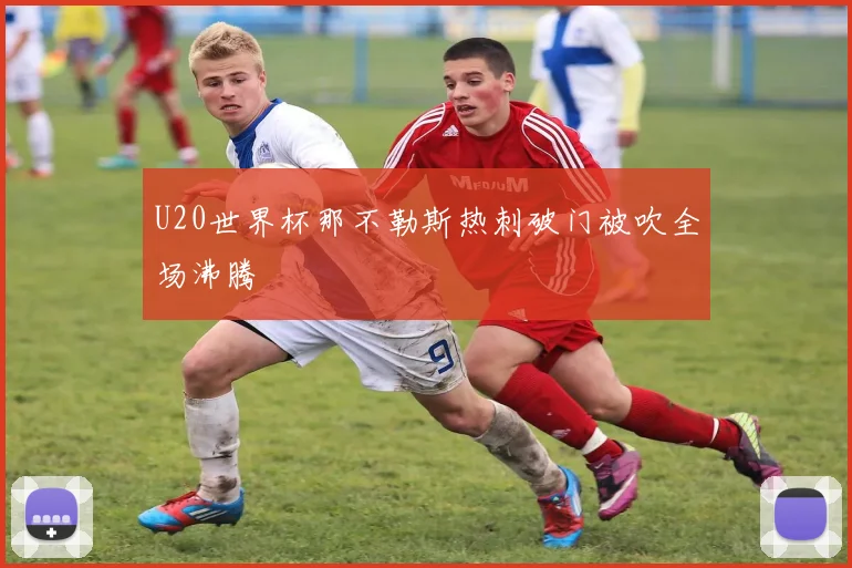 U20世界杯那不勒斯热刺破门被吹全场沸腾