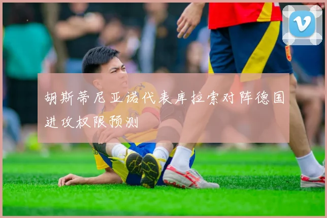 胡斯蒂尼亚诺代表库拉索对阵德国进攻权限预测