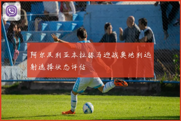 阿尔及利亚本拉赫马迎战奥地利远射选择状态评估