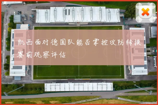 凯西面对德国队能否掌控攻防转换赛前观察评估