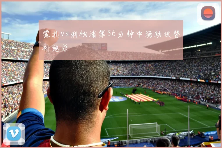蒙扎vs利物浦第56分钟中场助攻替补绝杀